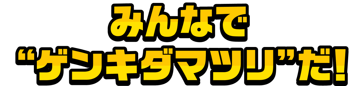 みんなで“ゲンキダマツリ”だ!